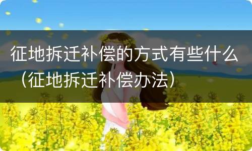征地拆迁补偿的方式有些什么（征地拆迁补偿办法）