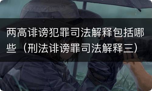 两高诽谤犯罪司法解释包括哪些（刑法诽谤罪司法解释三）