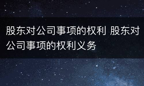 股东对公司事项的权利 股东对公司事项的权利义务
