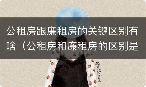 公租房跟廉租房的关键区别有啥（公租房和廉租房的区别是啥）