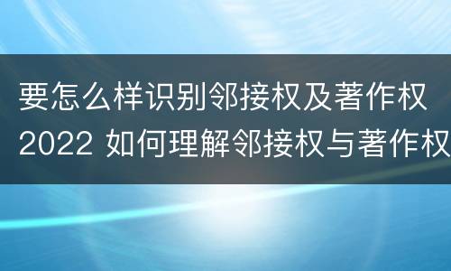 要怎么样识别邻接权及著作权2022 如何理解邻接权与著作权的关系