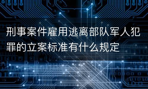 刑事案件雇用逃离部队军人犯罪的立案标准有什么规定