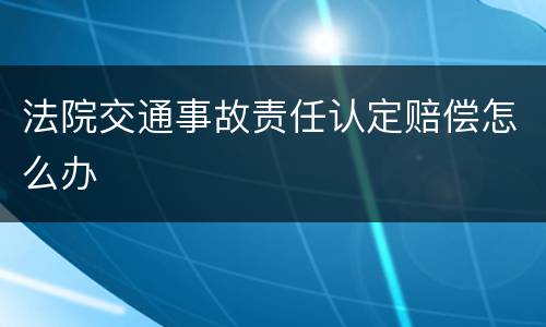 法院交通事故责任认定赔偿怎么办