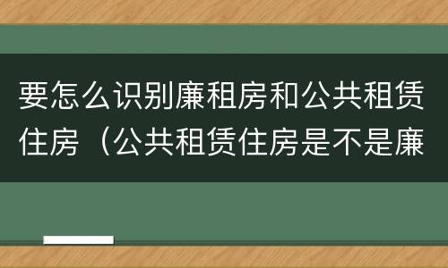 要怎么识别廉租房和公共租赁住房（公共租赁住房是不是廉租房）