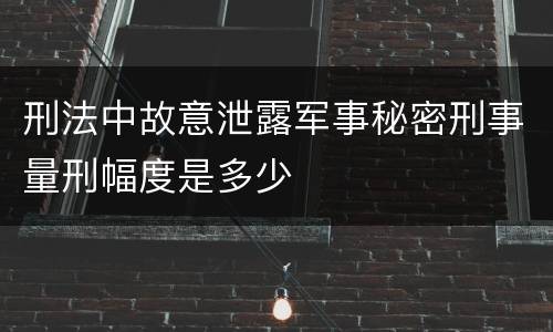 刑法中故意泄露军事秘密刑事量刑幅度是多少