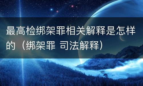 最高检绑架罪相关解释是怎样的（绑架罪 司法解释）