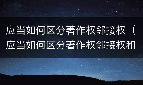 应当如何区分著作权邻接权（应当如何区分著作权邻接权和附属权）