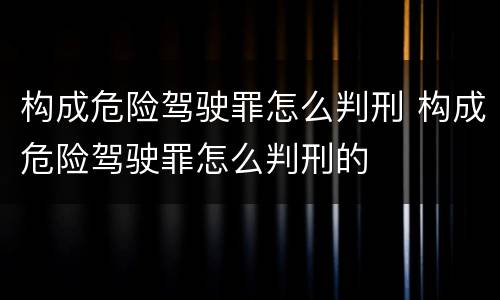 构成危险驾驶罪怎么判刑 构成危险驾驶罪怎么判刑的