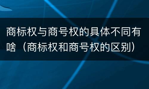 商标权与商号权的具体不同有啥（商标权和商号权的区别）