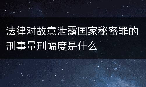 法律对故意泄露国家秘密罪的刑事量刑幅度是什么