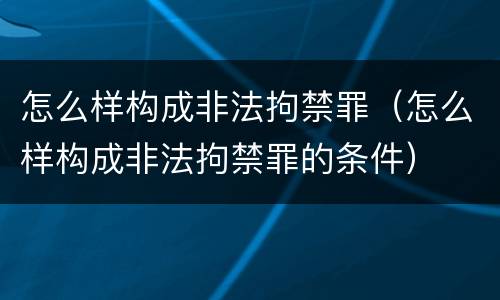 怎么样构成非法拘禁罪（怎么样构成非法拘禁罪的条件）