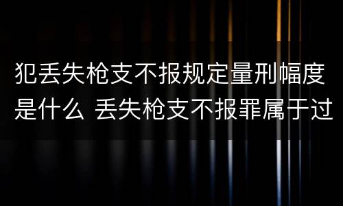 犯丢失枪支不报规定量刑幅度是什么 丢失枪支不报罪属于过失犯罪吗