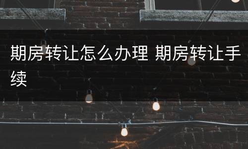 期房转让怎么办理 期房转让手续