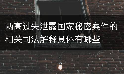 两高过失泄露国家秘密案件的相关司法解释具体有哪些