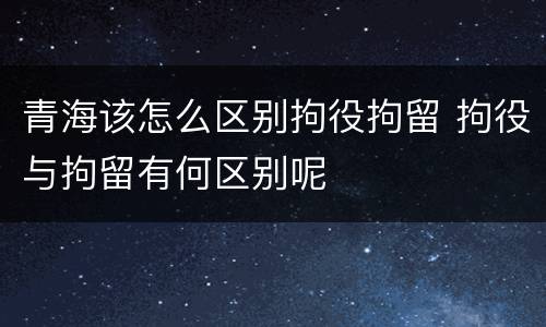 青海该怎么区别拘役拘留 拘役与拘留有何区别呢