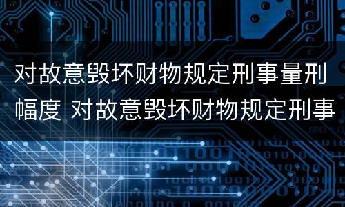 对故意毁坏财物规定刑事量刑幅度 对故意毁坏财物规定刑事量刑幅度是多少