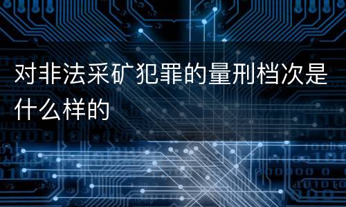 对非法采矿犯罪的量刑档次是什么样的