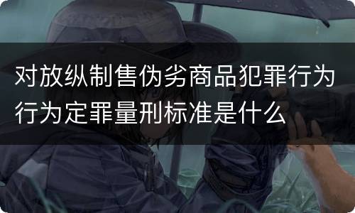 对放纵制售伪劣商品犯罪行为行为定罪量刑标准是什么