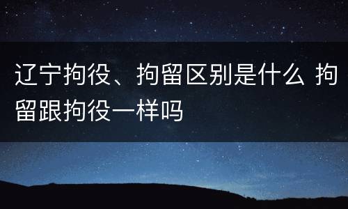 辽宁拘役、拘留区别是什么 拘留跟拘役一样吗