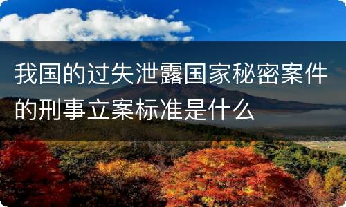 我国的过失泄露国家秘密案件的刑事立案标准是什么