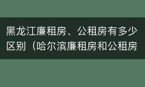 黑龙江廉租房、公租房有多少区别（哈尔滨廉租房和公租房有什么区别）
