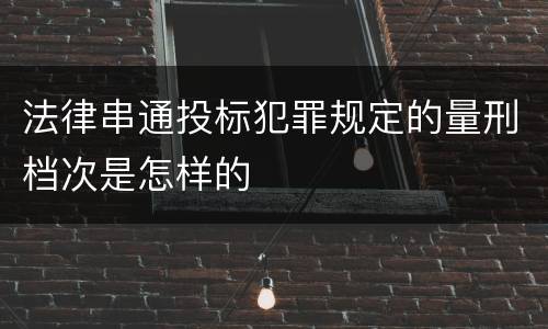 法律串通投标犯罪规定的量刑档次是怎样的