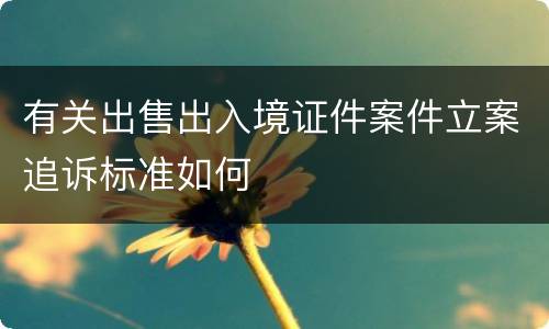 有关出售出入境证件案件立案追诉标准如何