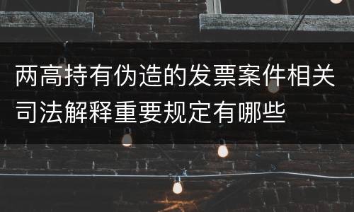 两高持有伪造的发票案件相关司法解释重要规定有哪些