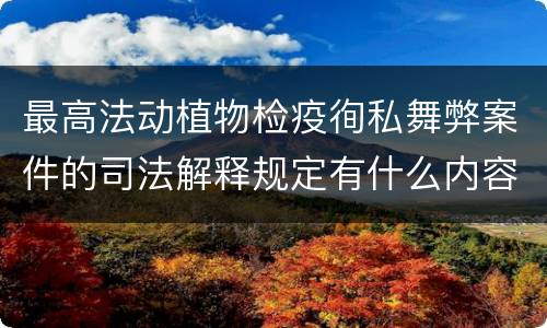最高法动植物检疫徇私舞弊案件的司法解释规定有什么内容
