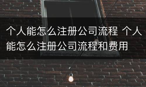 个人能怎么注册公司流程 个人能怎么注册公司流程和费用