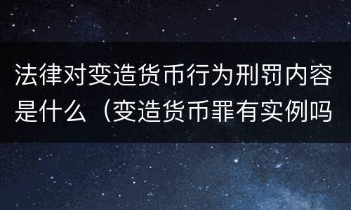 法律对变造货币行为刑罚内容是什么（变造货币罪有实例吗）
