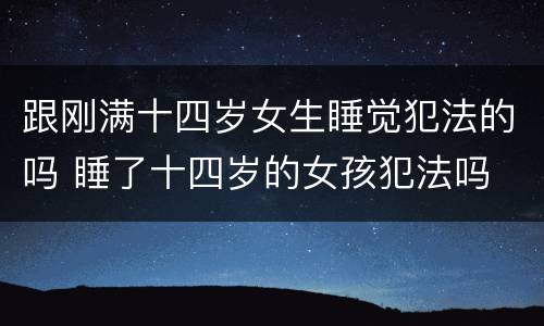 跟刚满十四岁女生睡觉犯法的吗 睡了十四岁的女孩犯法吗