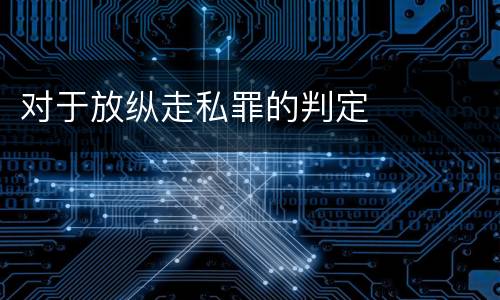 对于放纵走私罪的判定