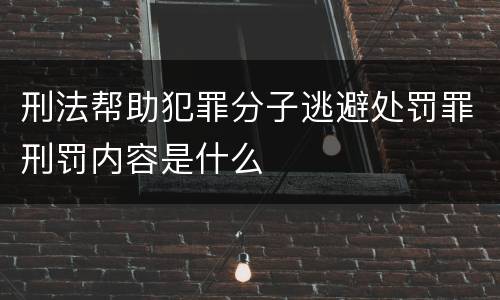 刑法帮助犯罪分子逃避处罚罪刑罚内容是什么