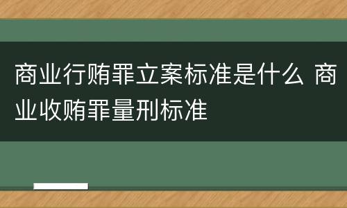 商业行贿罪立案标准是什么 商业收贿罪量刑标准