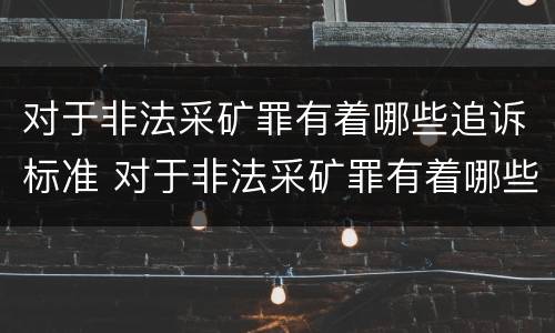 对于非法采矿罪有着哪些追诉标准 对于非法采矿罪有着哪些追诉标准