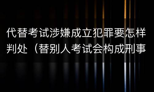 代替考试涉嫌成立犯罪要怎样判处（替别人考试会构成刑事犯罪吗）