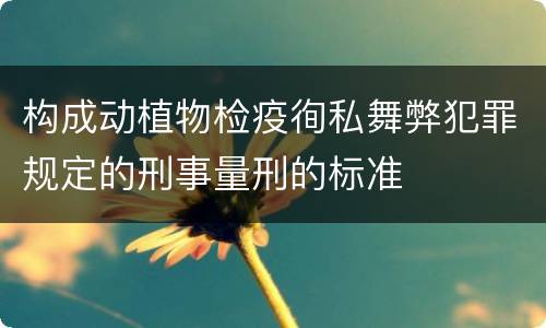 构成动植物检疫徇私舞弊犯罪规定的刑事量刑的标准