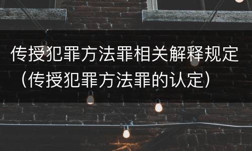 传授犯罪方法罪相关解释规定（传授犯罪方法罪的认定）