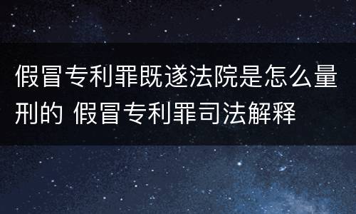 假冒专利罪既遂法院是怎么量刑的 假冒专利罪司法解释
