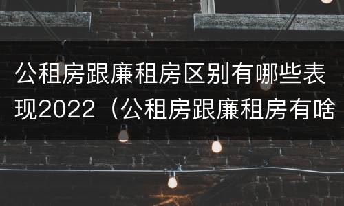 公租房跟廉租房区别有哪些表现2022（公租房跟廉租房有啥区别）