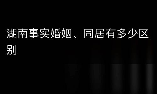 湖南事实婚姻、同居有多少区别
