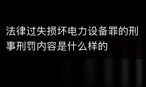 法律过失损坏电力设备罪的刑事刑罚内容是什么样的