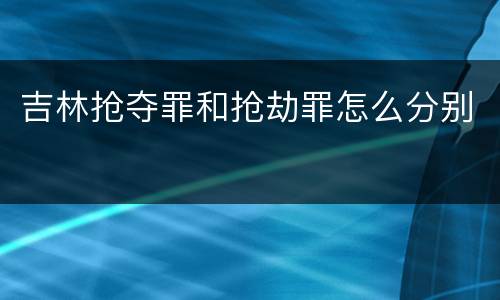 吉林抢夺罪和抢劫罪怎么分别
