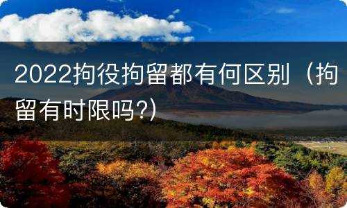 2022拘役拘留都有何区别（拘留有时限吗?）