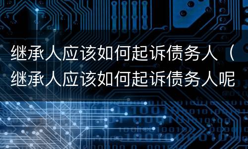 继承人应该如何起诉债务人（继承人应该如何起诉债务人呢）