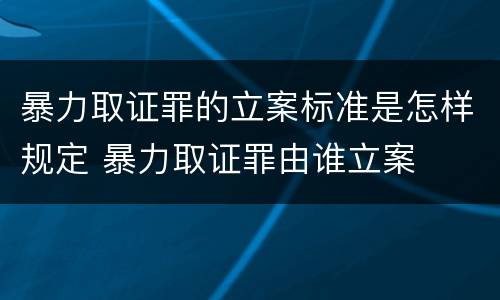 暴力取证罪的立案标准是怎样规定 暴力取证罪由谁立案