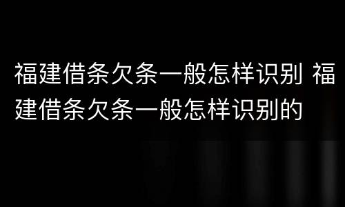 福建借条欠条一般怎样识别 福建借条欠条一般怎样识别的