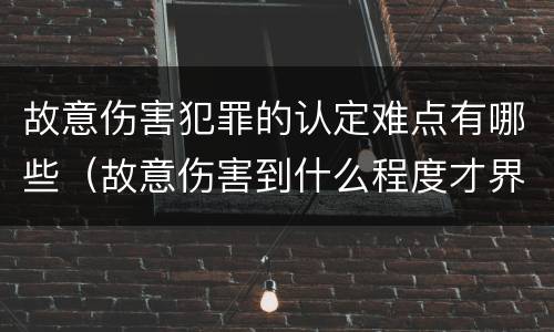 故意伤害犯罪的认定难点有哪些（故意伤害到什么程度才界定为犯罪?）