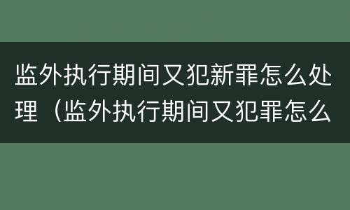 监外执行期间又犯新罪怎么处理（监外执行期间又犯罪怎么办）